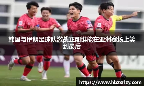 韩国与伊朗足球队激战正酣谁能在亚洲赛场上笑到最后